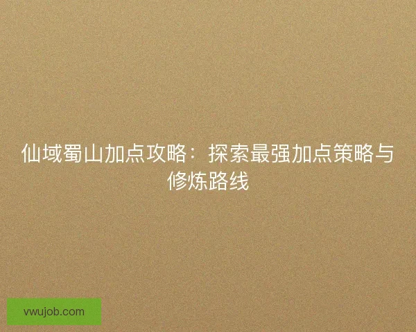 仙域蜀山加点攻略：探索最强加点策略与修炼路线