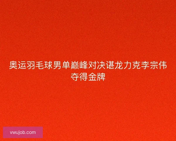 奥运羽毛球男单巅峰对决谌龙力克李宗伟夺得金牌