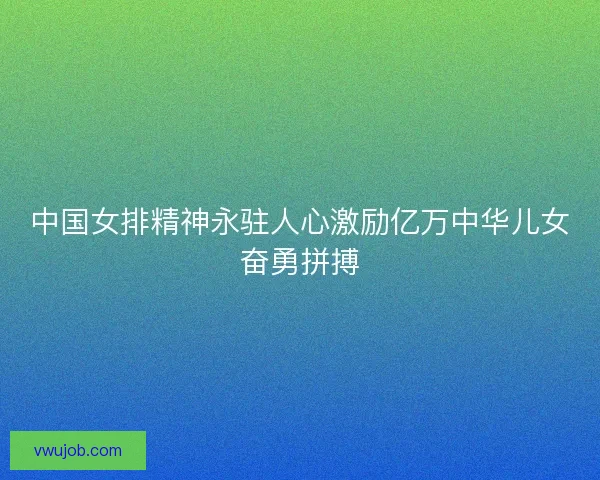 中国女排精神永驻人心激励亿万中华儿女奋勇拼搏