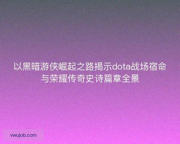 以黑暗游侠崛起之路揭示dota战场宿命与荣耀传奇史诗篇章全景