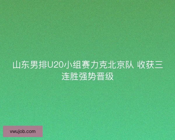 山东男排U20小组赛力克北京队 收获三连胜强势晋级
