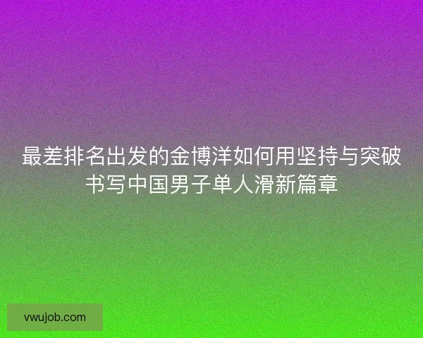 最差排名出发的金博洋如何用坚持与突破书写中国男子单人滑新篇章