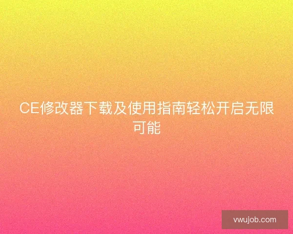 CE修改器下载及使用指南轻松开启无限可能