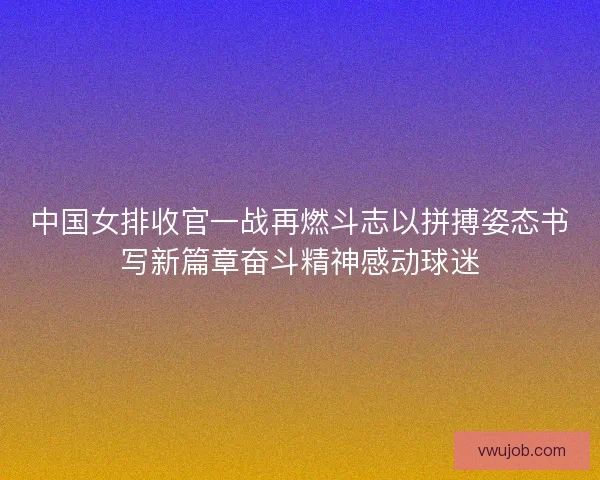 中国女排收官一战再燃斗志以拼搏姿态书写新篇章奋斗精神感动球迷