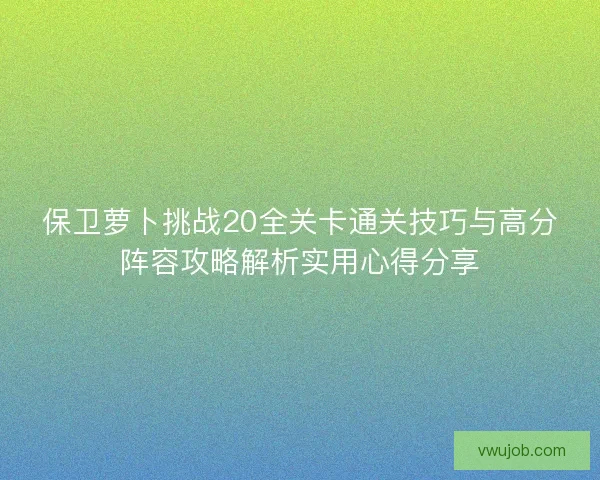 保卫萝卜挑战20全关卡通关技巧与高分阵容攻略解析实用心得分享